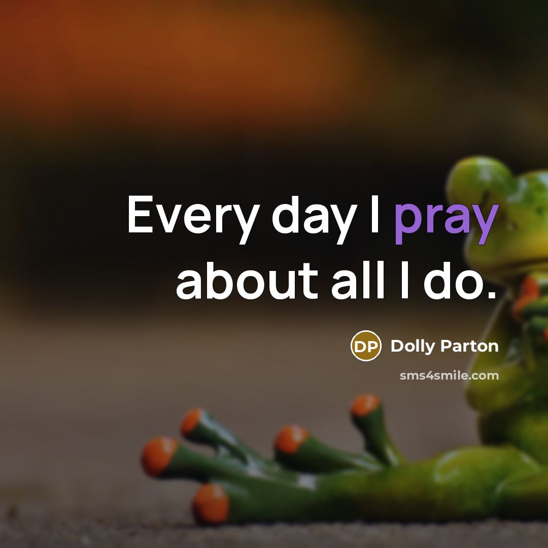“Every day I pray about all I do.” quote by Dolly Parton