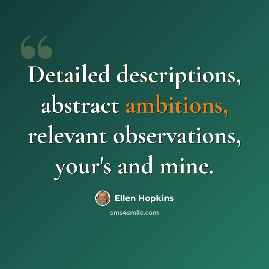 “Detailed descriptions, abstract ambitions, relevant observations, your's and mine.” quote by Ellen Hopkins