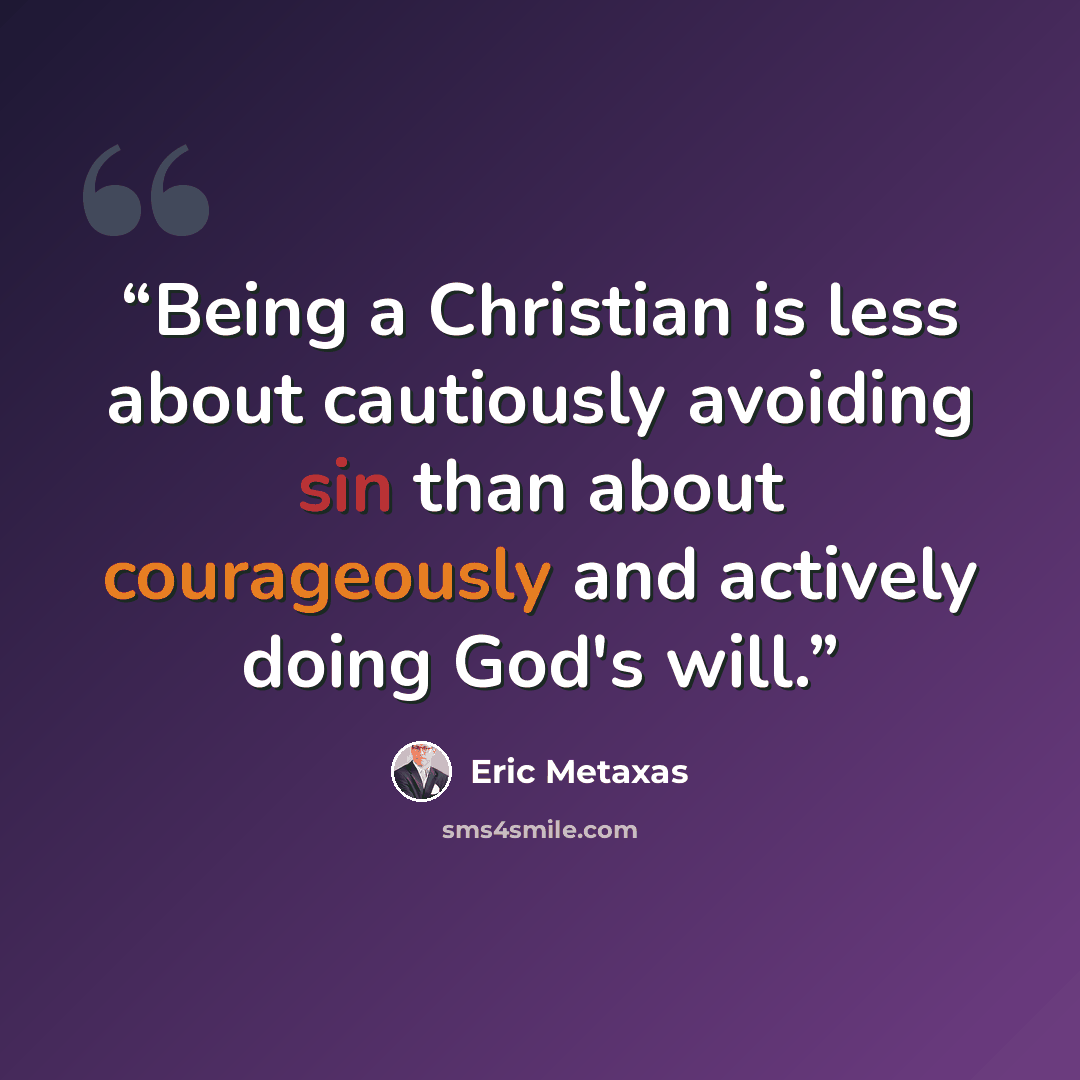 “Being a Christian is less about cautiously avoiding sin than about courageously and actively doing God's will.” quote by Eric Metaxas
