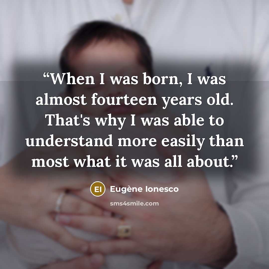 “When I was born, I was almost fourteen years old. That's why I was able to understand more easily than most what it was all about.” quote by Eugene Ionesco