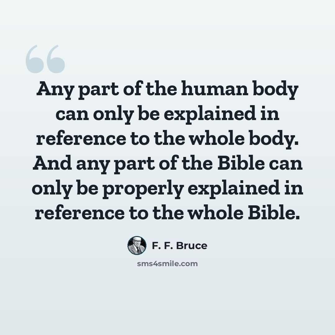 “Any part of the human body can only be explained in reference to the whole body. And any part of the Bible can only be properly explained in reference to the whole Bible.” quote by F. F. Bruce