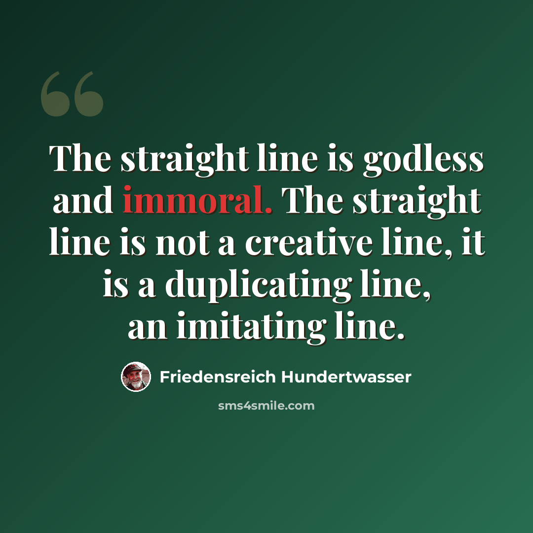 “The straight line is godless and immoral. The straight line is not a creative line, it is a duplicating line, an imitating line.” quote by Friedensreich Hundertwasser