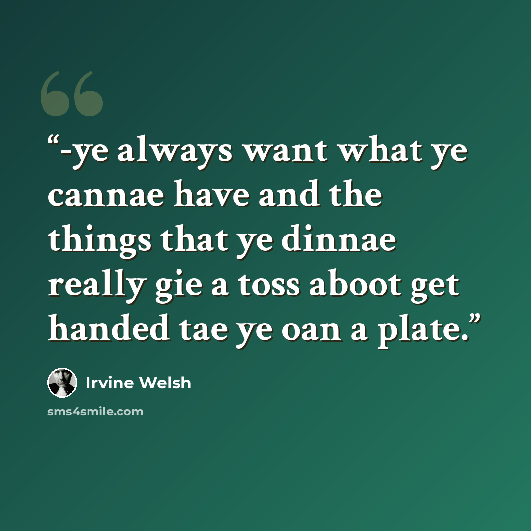 “-ye always want what ye cannae have and the things that ye dinnae really gie a toss aboot get handed tae ye oan a plate.” quote by Irvine Welsh