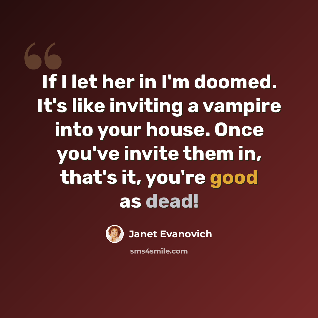 “If I let her in I'm doomed. It's like inviting a vampire into your house. Once you've invite them in, that's it, you're good as dead!” quote by Janet Evanovich