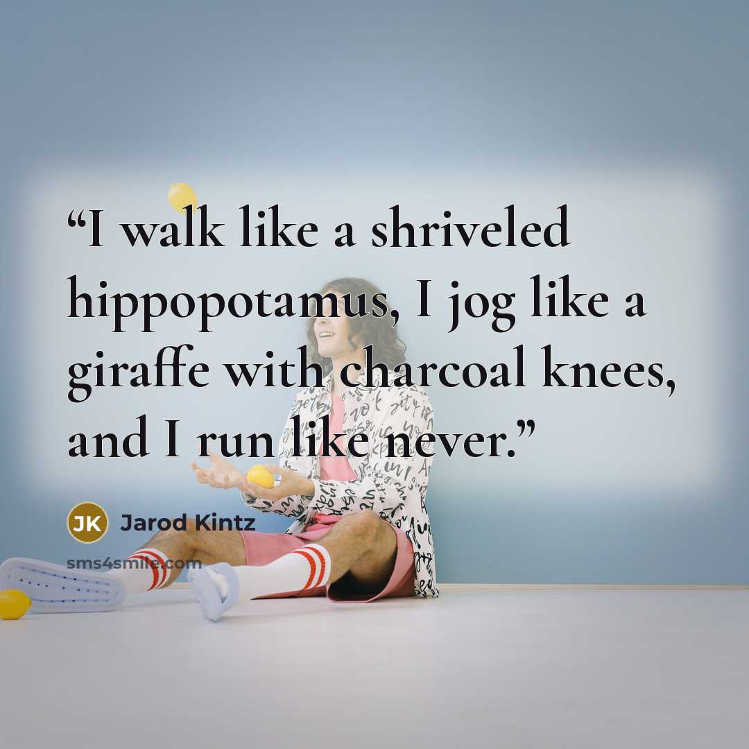 “I walk like a shriveled hippopotamus, I jog like a giraffe with charcoal knees, and I run like never.” quote by Jarod Kintz