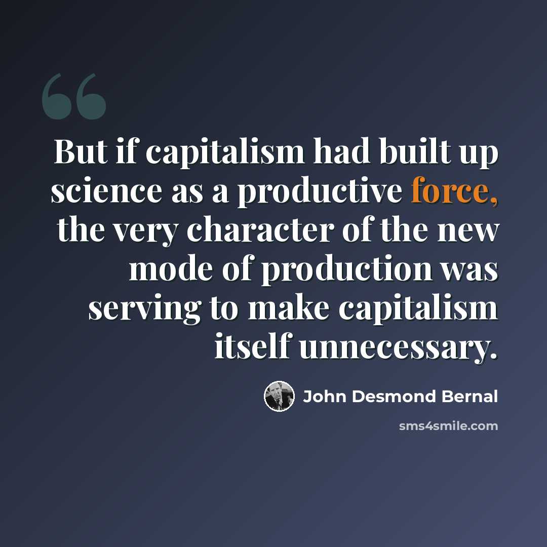 “But if capitalism had built up science as a productive force, the very character of the new mode of production was serving to make capitalism itself unnecessary.” quote by John Desmond Bernal