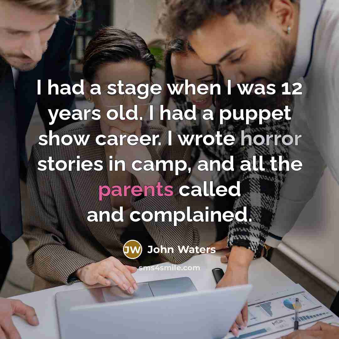 “I had a stage when I was 12 years old. I had a puppet show career. I wrote horror stories in camp, and all the parents called and complained.” quote by John Waters