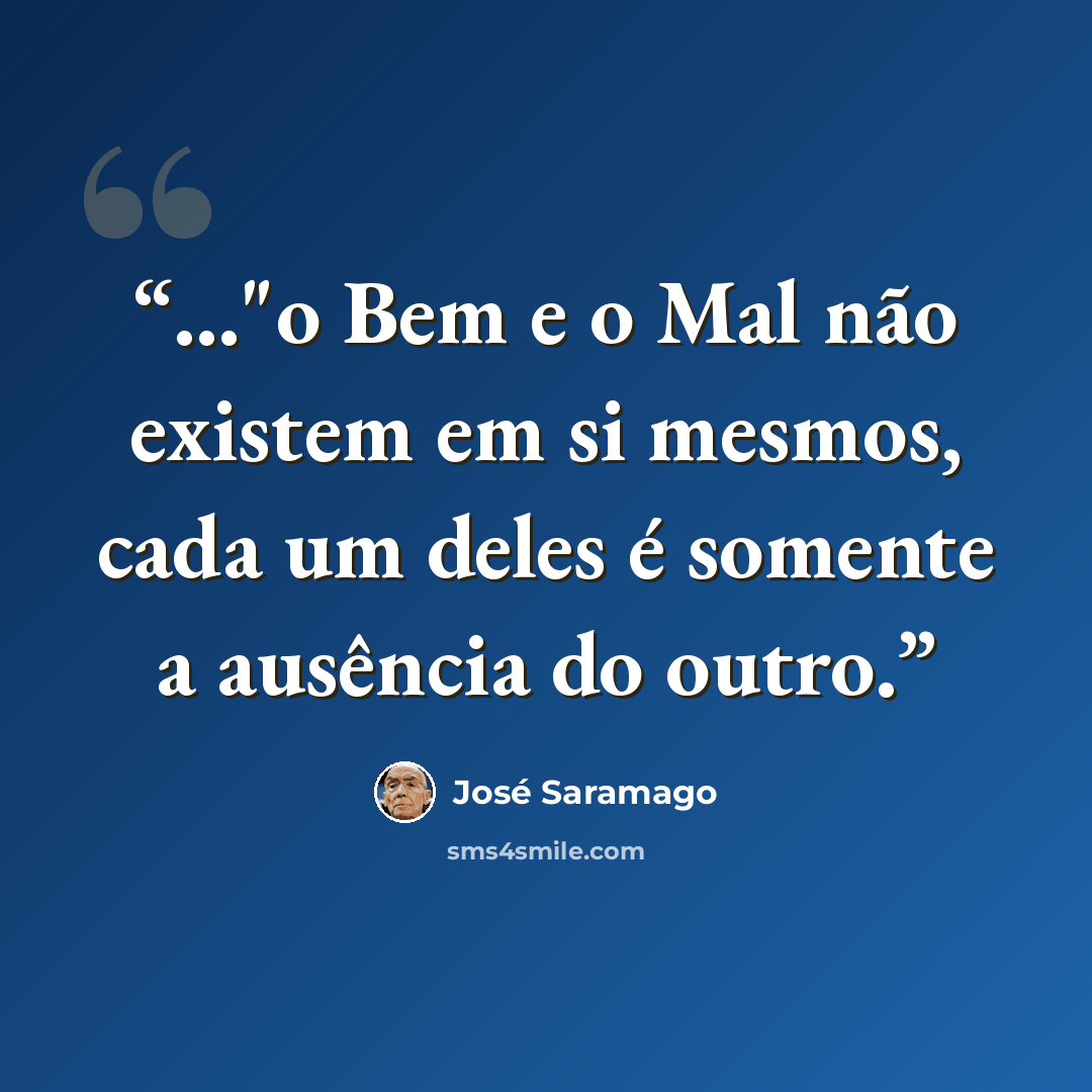 “..."o Bem e o Mal não existem em si mesmos, cada um deles é somente a ausência do outro.” quote by José Saramago