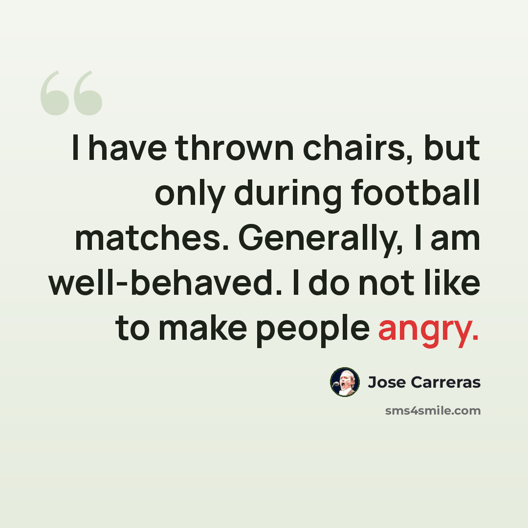 “I have thrown chairs, but only during football matches. Generally, I am well-behaved. I do not like to make people angry.” quote by Jose Carreras