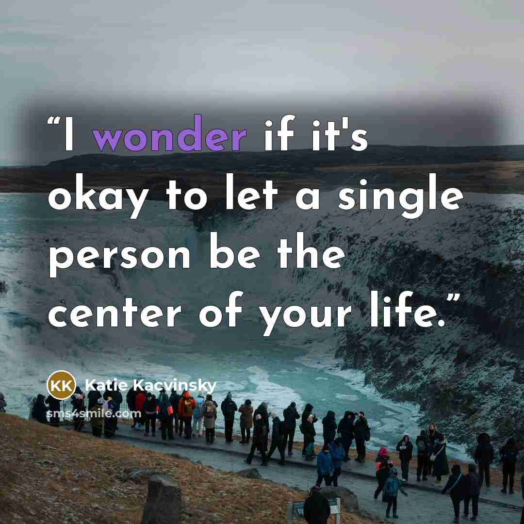 “I wonder if it's okay to let a single person be the center of your life.” quote by Katie Kacvinsky