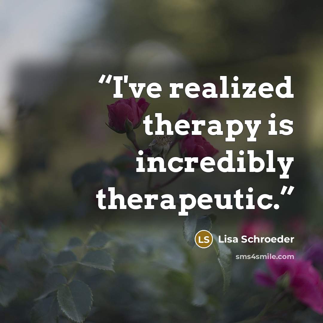 “I've realized therapy is incredibly therapeutic.” quote by Lisa Schroeder