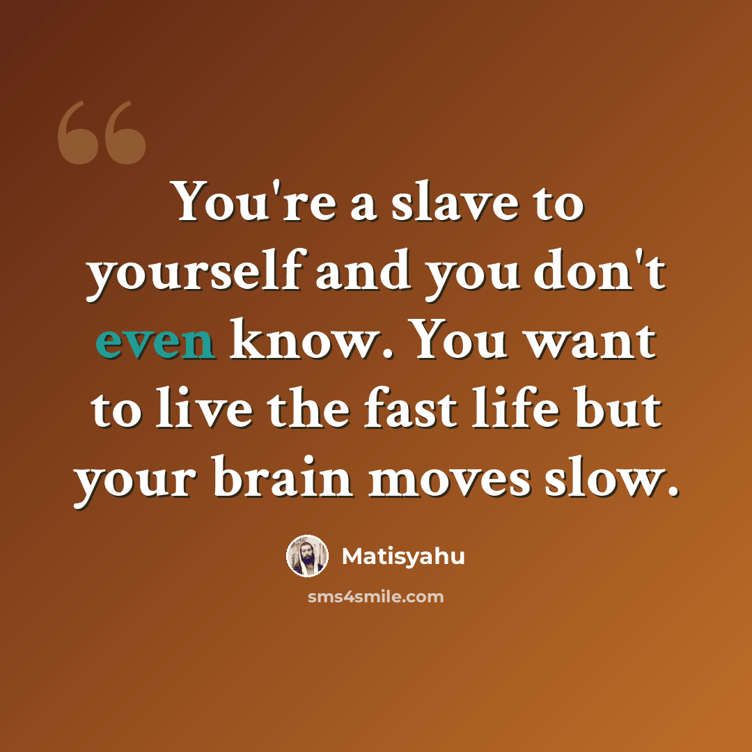 “You're a slave to yourself and you don't even know. You want to live the fast life but your brain moves slow.” quote by Matisyahu