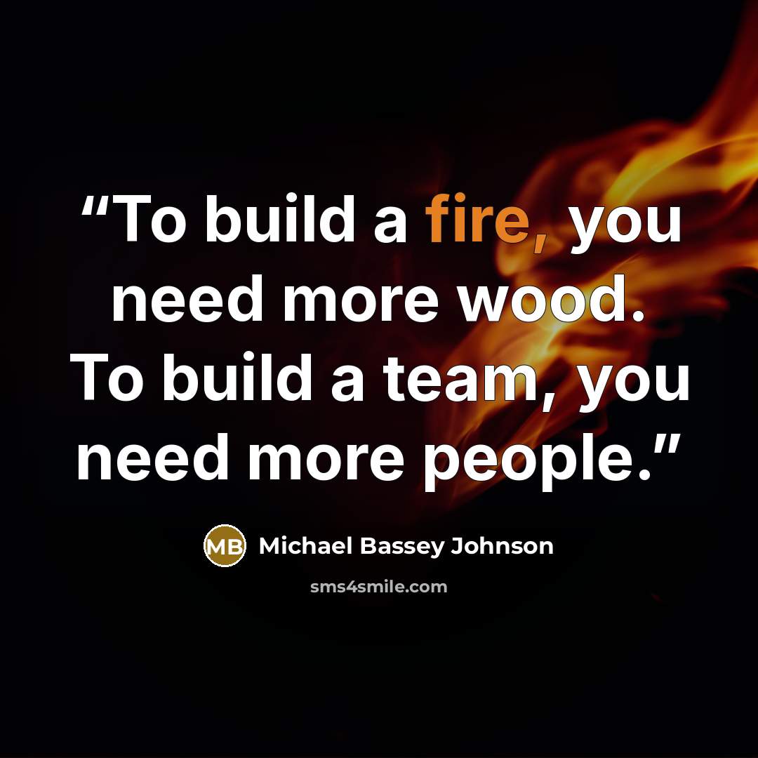 “To build a fire, you need more wood. To build a team, you need more people.” quote by Michael Bassey Johnson