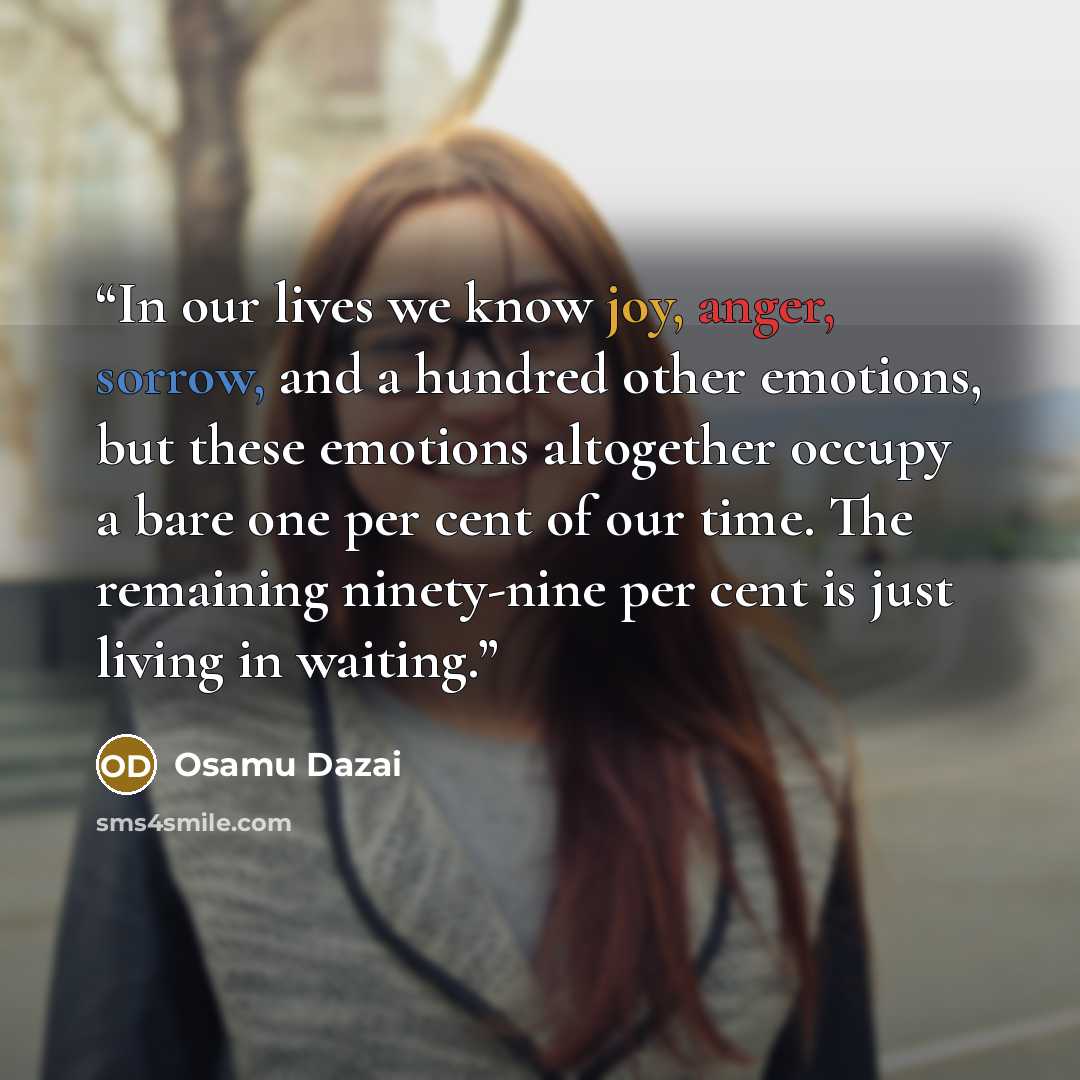 “In our lives we know joy, anger, sorrow, and a hundred other emotions, but these emotions altogether occupy a bare one per cent of our time. The remaining ninety-nine per cent is just living in waiting.” quote by Osamu Dazai