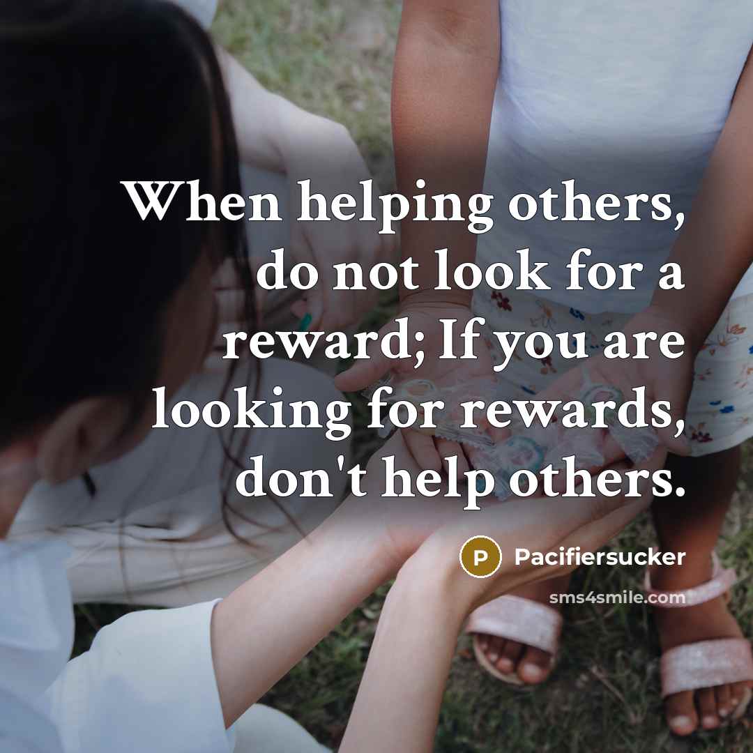 “When helping others, do not look for a reward; If you are looking for rewards, don't help others.” quote by Pacifiersucker