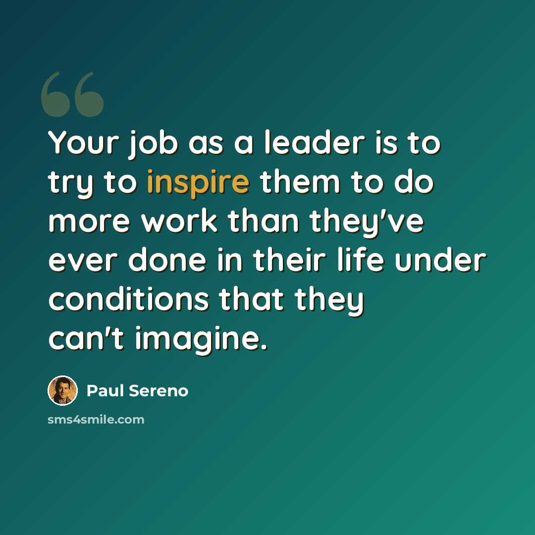“Your job as a leader is to try to inspire them to do more work than they've ever done in their life under conditions that they can't imagine.” quote by Paul Sereno