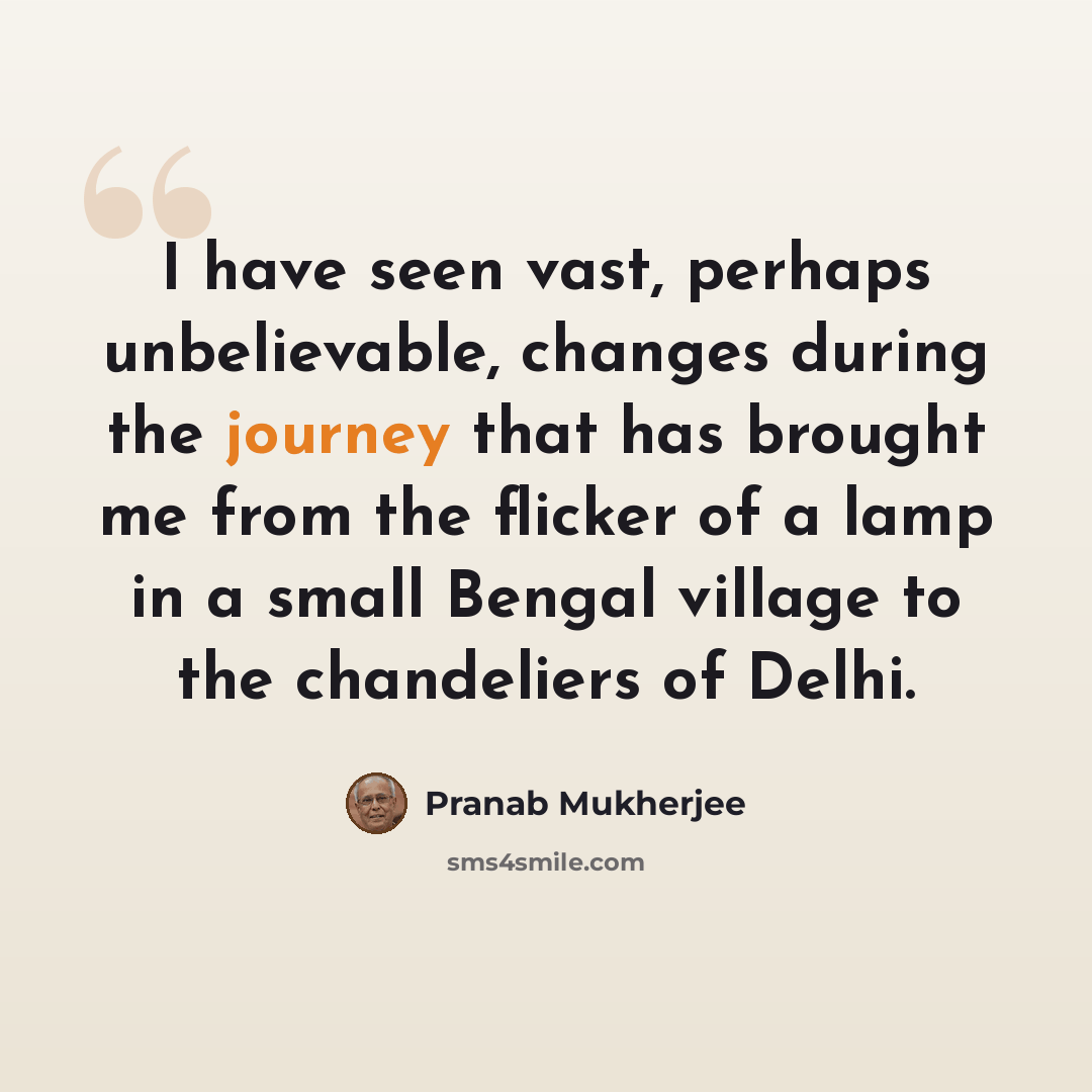 “I have seen vast, perhaps unbelievable, changes during the journey that has brought me from the flicker of a lamp in a small Bengal village to the chandeliers of Delhi.” quote by Pranab Mukherjee