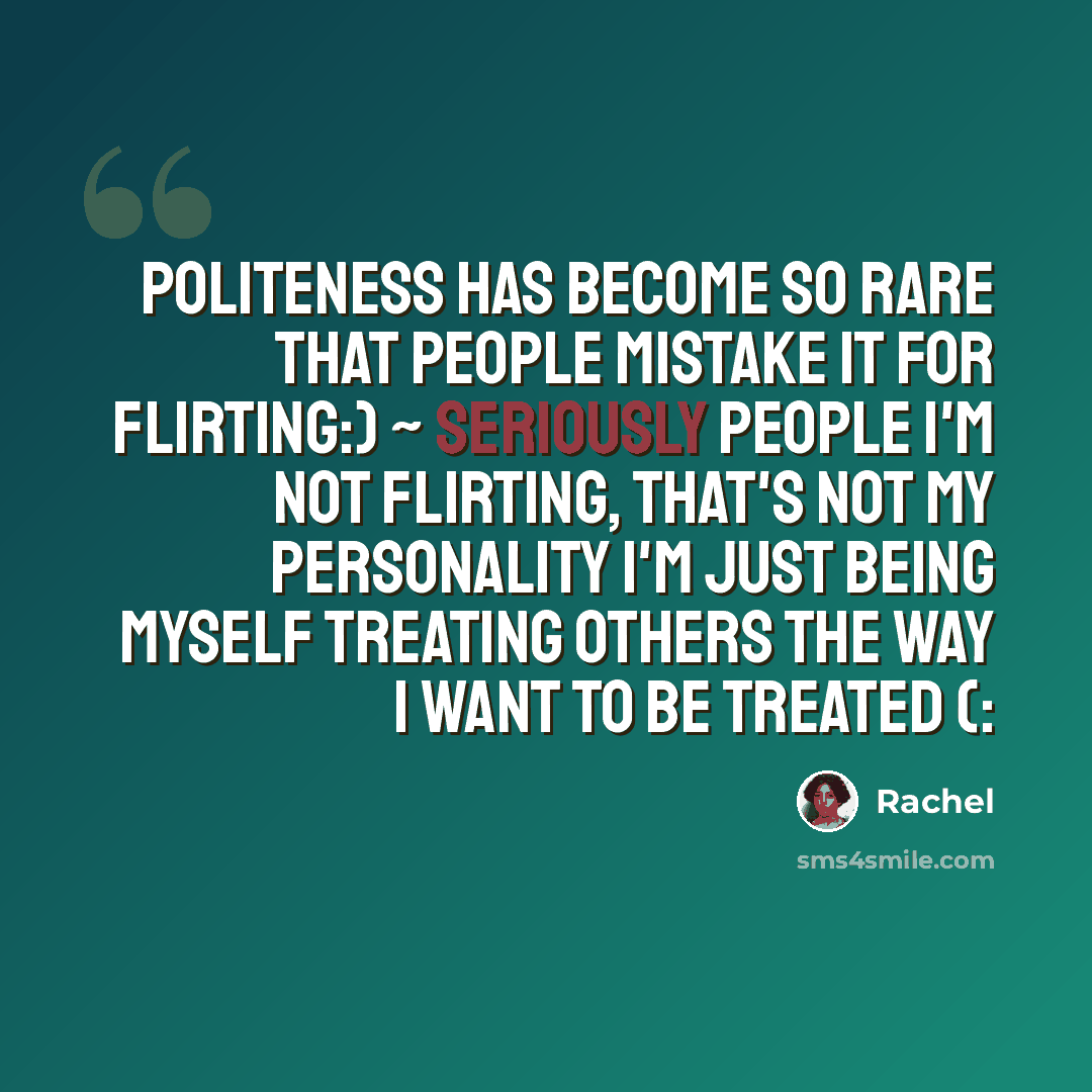 “Politeness has become so rare that people mistake it for flirting:) ~ Seriously people I'm not flirting, that's not my personality I'm just being myself treating others the way I want to be treated (:” quote by Rachel
