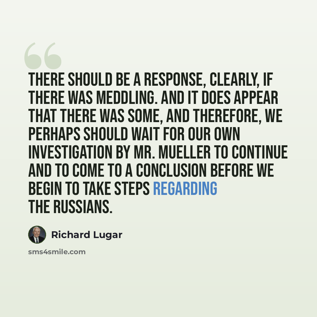 “There should be a response, clearly, if there was meddling. And it does appear that there was some, and therefore, we perhaps should wait for our own investigation by Mr. Mueller to continue and to come to a conclusion before we begin to take steps regarding the Russians.” quote by Richard Lugar