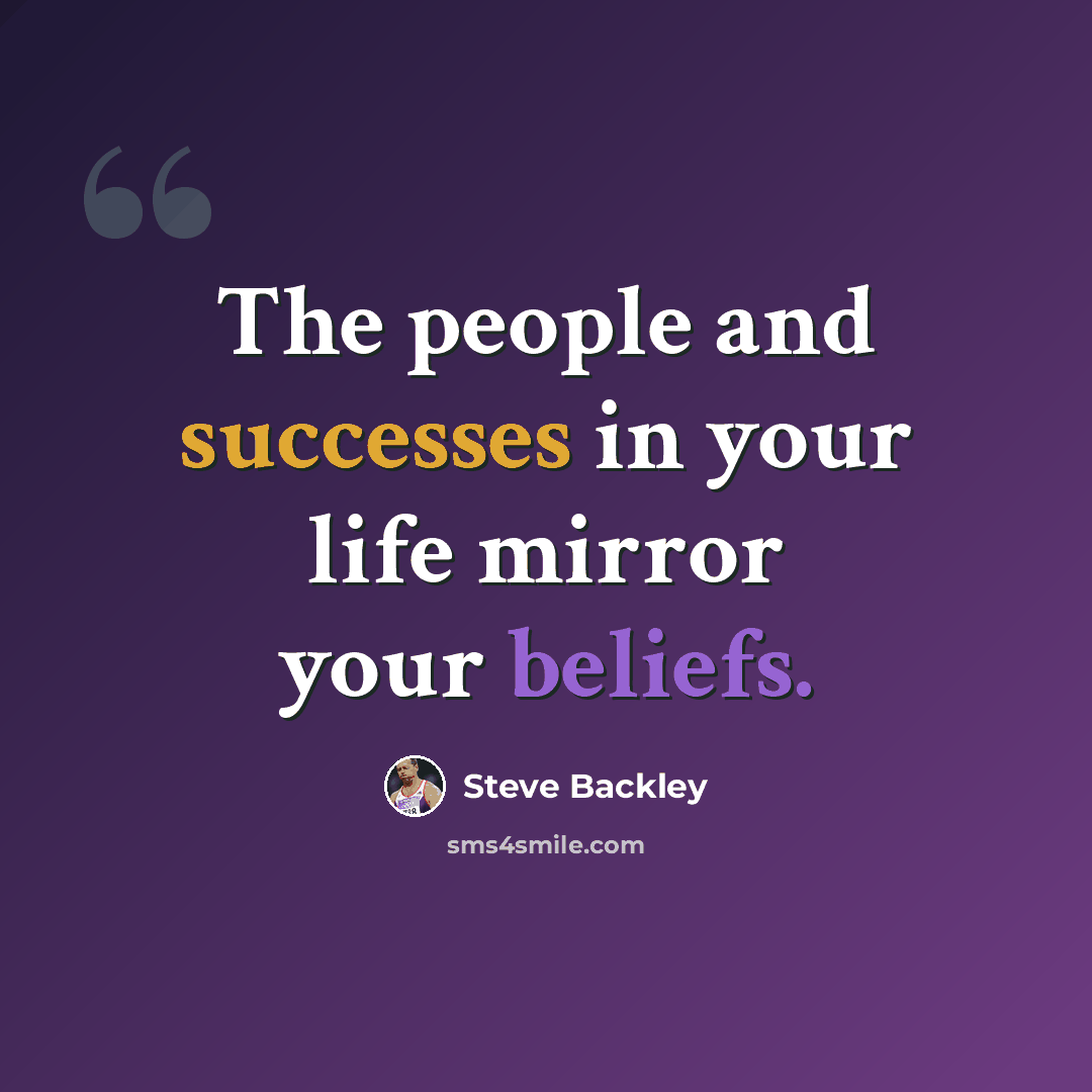 “The people and successes in your life mirror your beliefs.” quote by Steve Backley