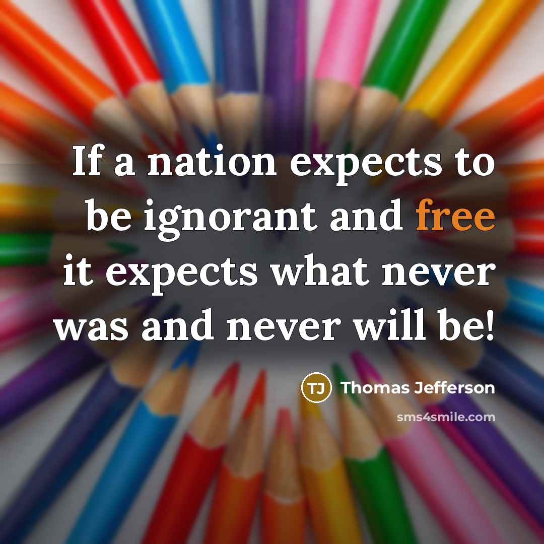 “If a nation expects to be ignorant and free it expects what never was and never will be!” quote by Thomas Jefferson