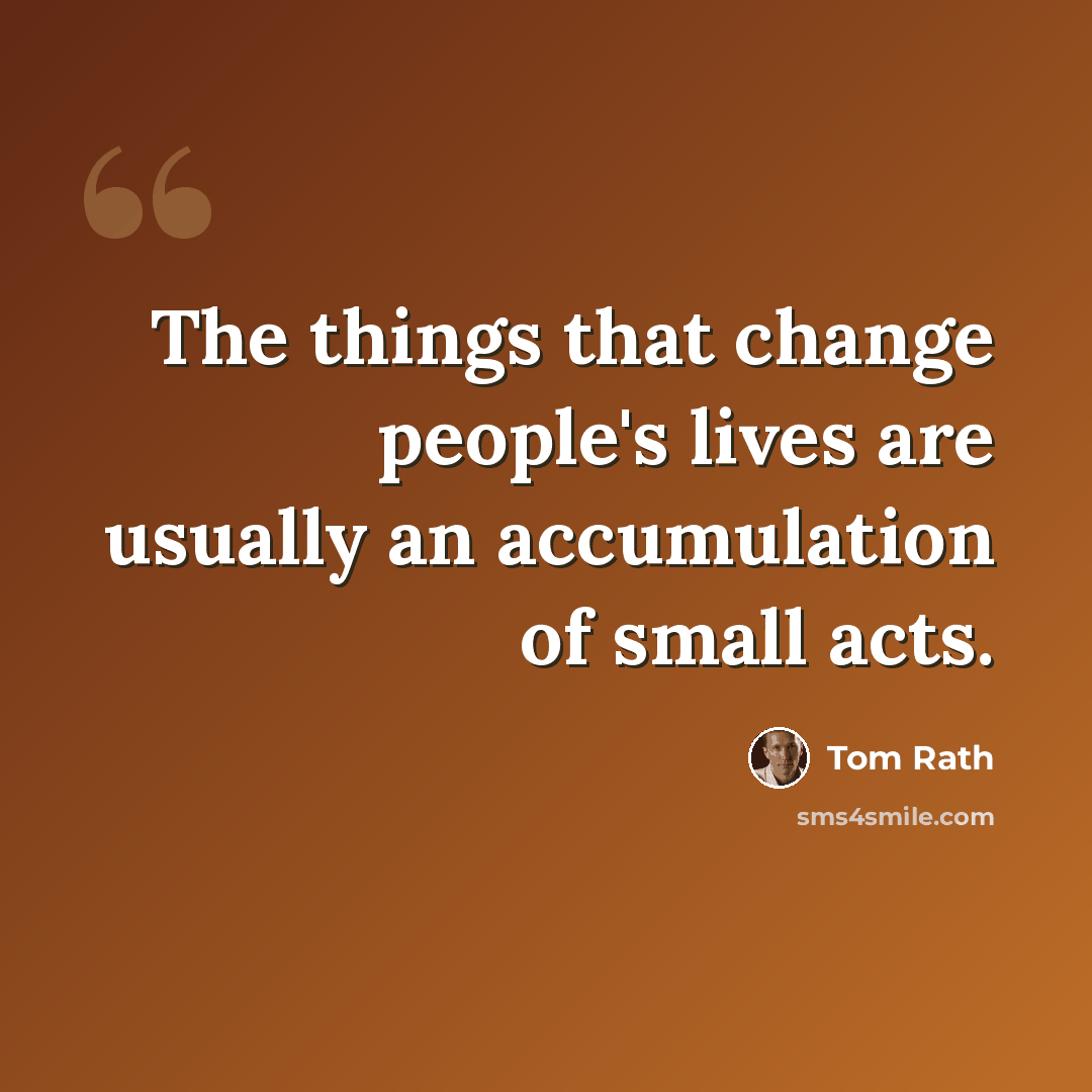 “The things that change people's lives are usually an accumulation of small acts.” quote by Tom Rath