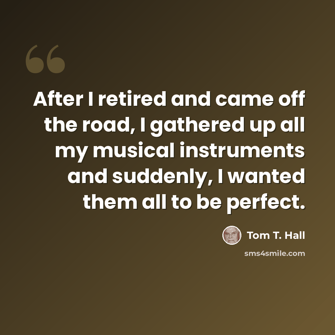 “After I retired and came off the road, I gathered up all my musical instruments and suddenly, I wanted them all to be perfect.” quote by Tom T. Hall