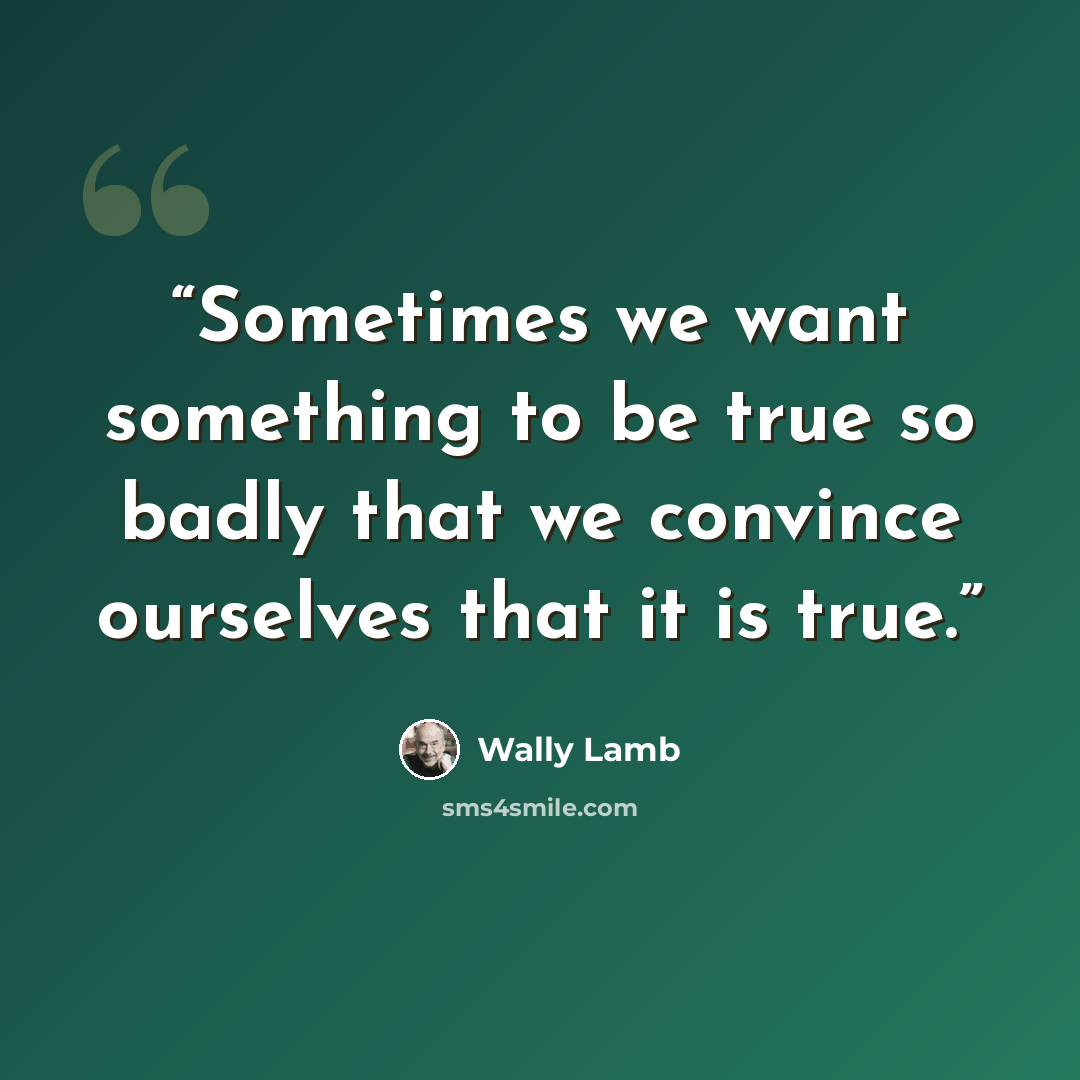 “Sometimes we want something to be true so badly that we convince ourselves that it is true.” quote by Wally Lamb