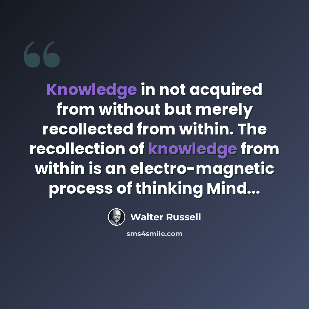 “Knowledge in not acquired from without but merely recollected from within. The recollection of knowledge from within is an electro-magnetic process of thinking Mind...” quote by Walter Russell