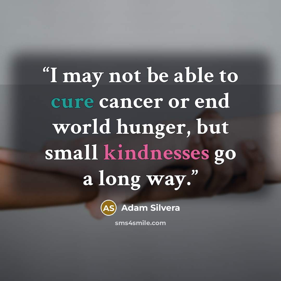 “I may not be able to cure cancer or end world hunger, but small kindnesses go a long way.” quote by Adam Silvera
