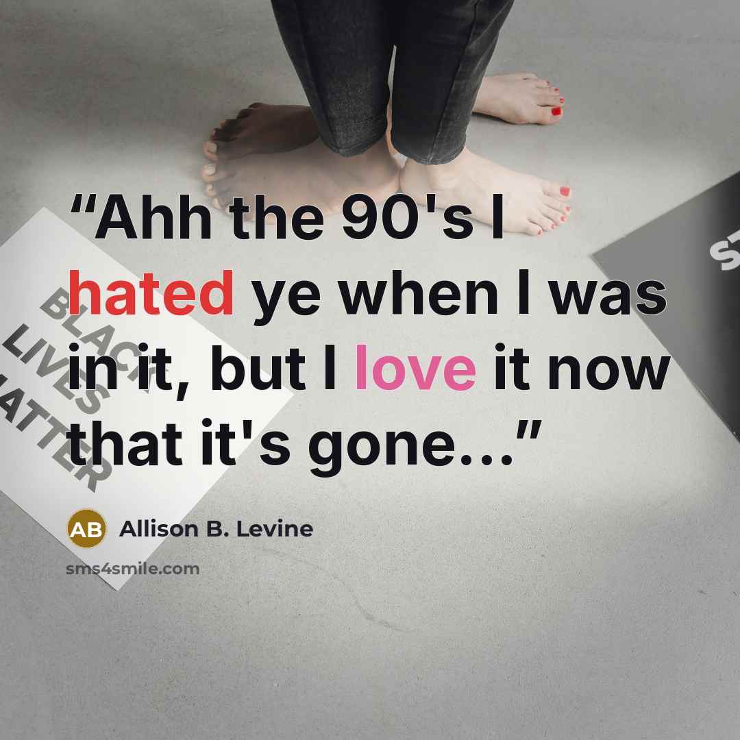 “Ahh the 90's I hated ye when I was in it, but I love it now that it's gone...” quote by Allison B. Levine