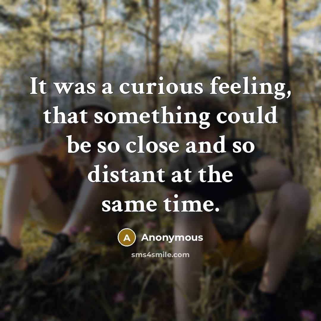 “It was a curious feeling, that something could be so close and so distant at the same time.” quote by Anonymous