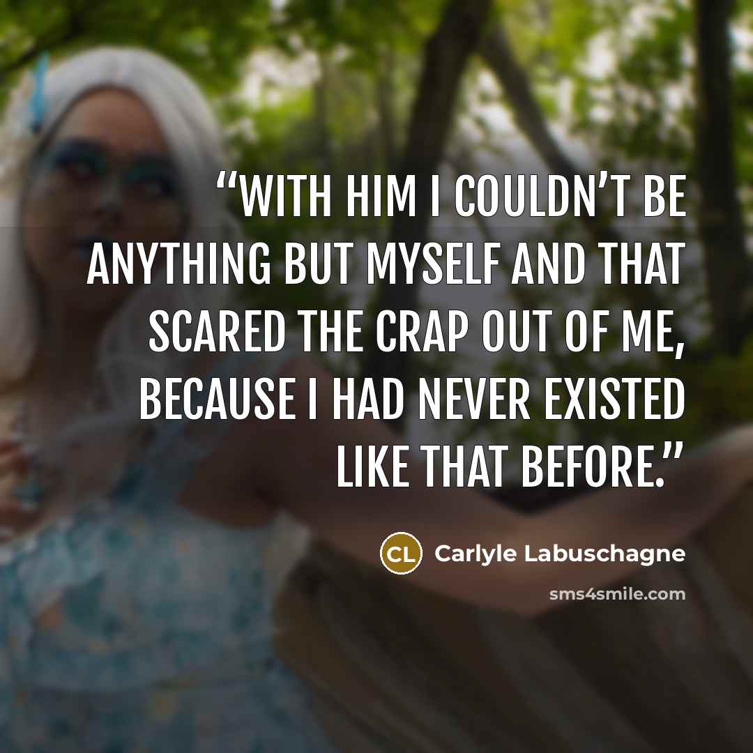 “With him I couldn’t be anything but myself and that scared the crap out of me, because I had never existed like that before.” quote by Carlyle Labuschagne