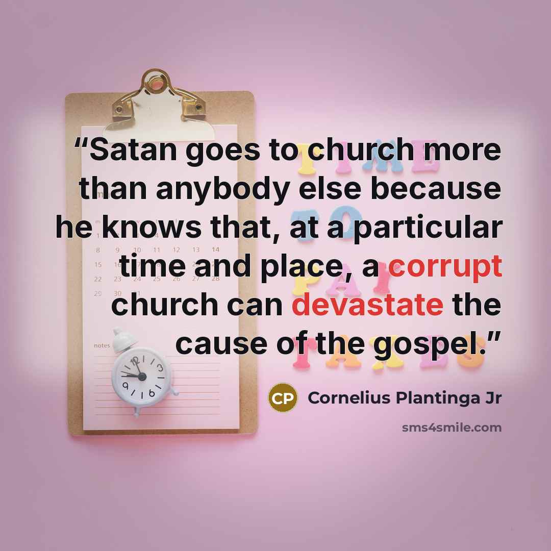 “Satan goes to church more than anybody else because he knows that, at a particular time and place, a corrupt church can devastate the cause of the gospel.” quote by Cornelius Plantinga Jr