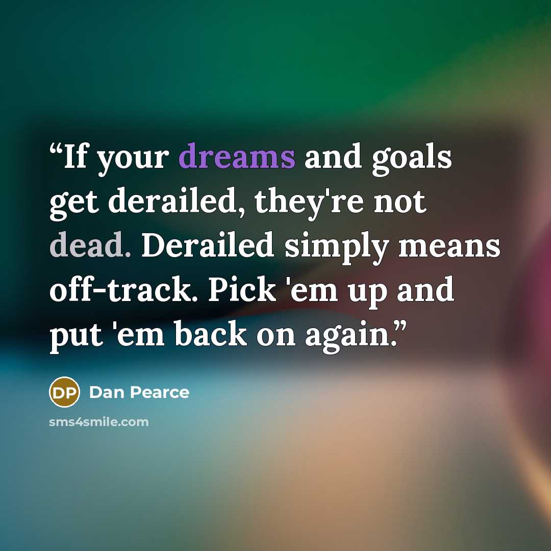 “If your dreams and goals get derailed, they're not dead. Derailed simply means off-track. Pick 'em up and put 'em back on again.” quote by Dan Pearce