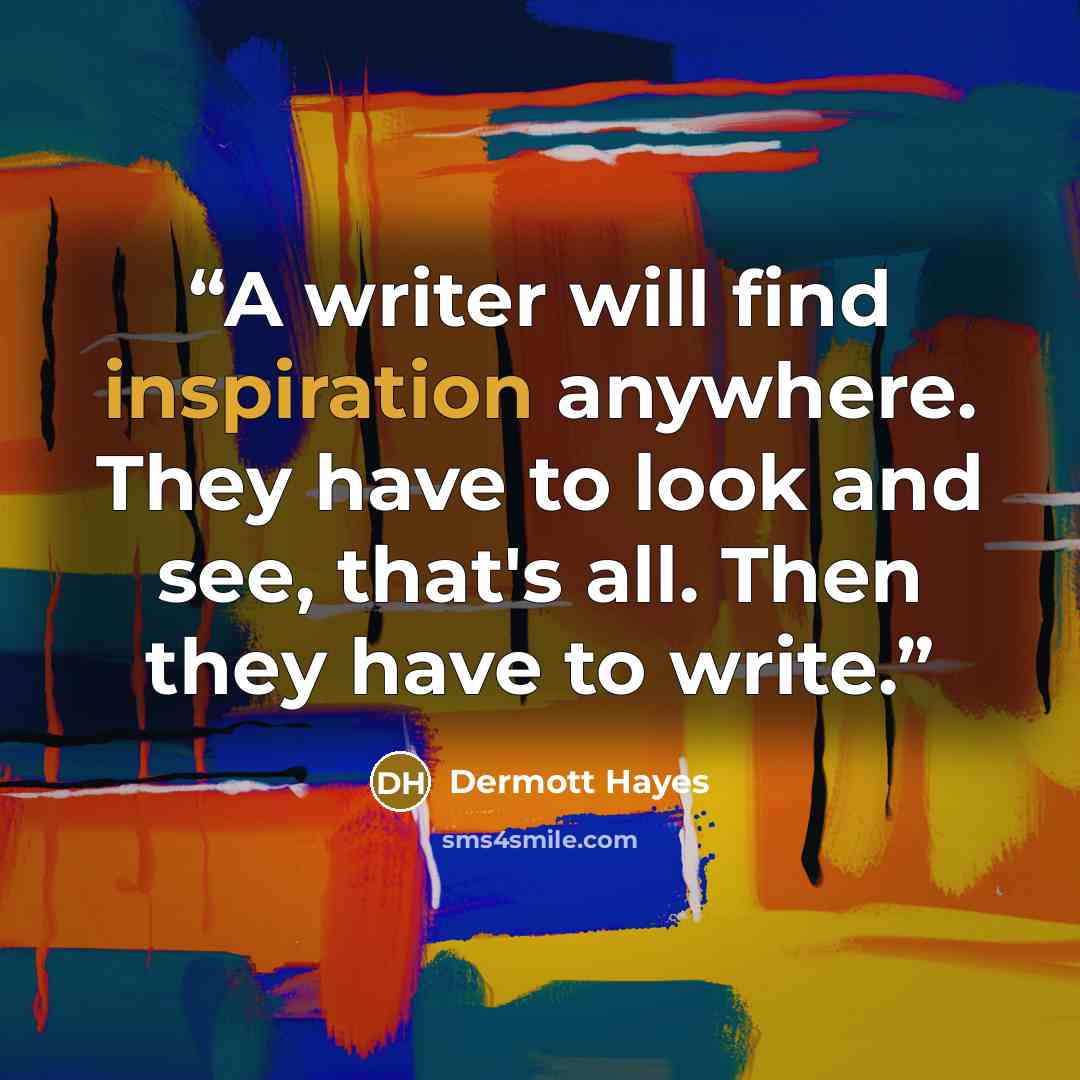 “A writer will find inspiration anywhere. They have to look and see, that's all. Then they have to write.” quote by Dermott Hayes