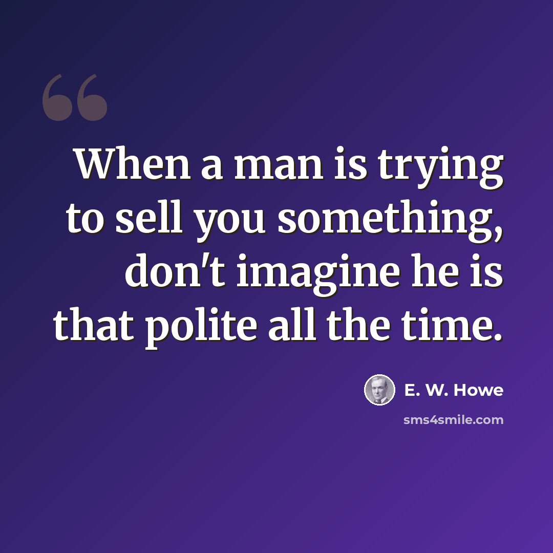 “When a man is trying to sell you something, don't imagine he is that polite all the time.” quote by E. W. Howe