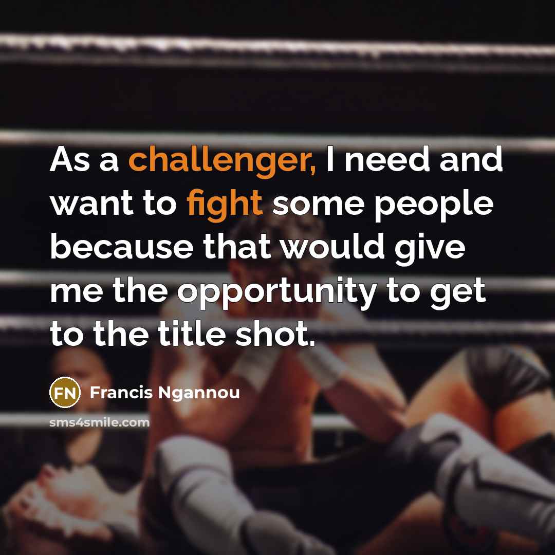 “As a challenger, I need and want to fight some people because that would give me the opportunity to get to the title shot.” quote by Francis Ngannou