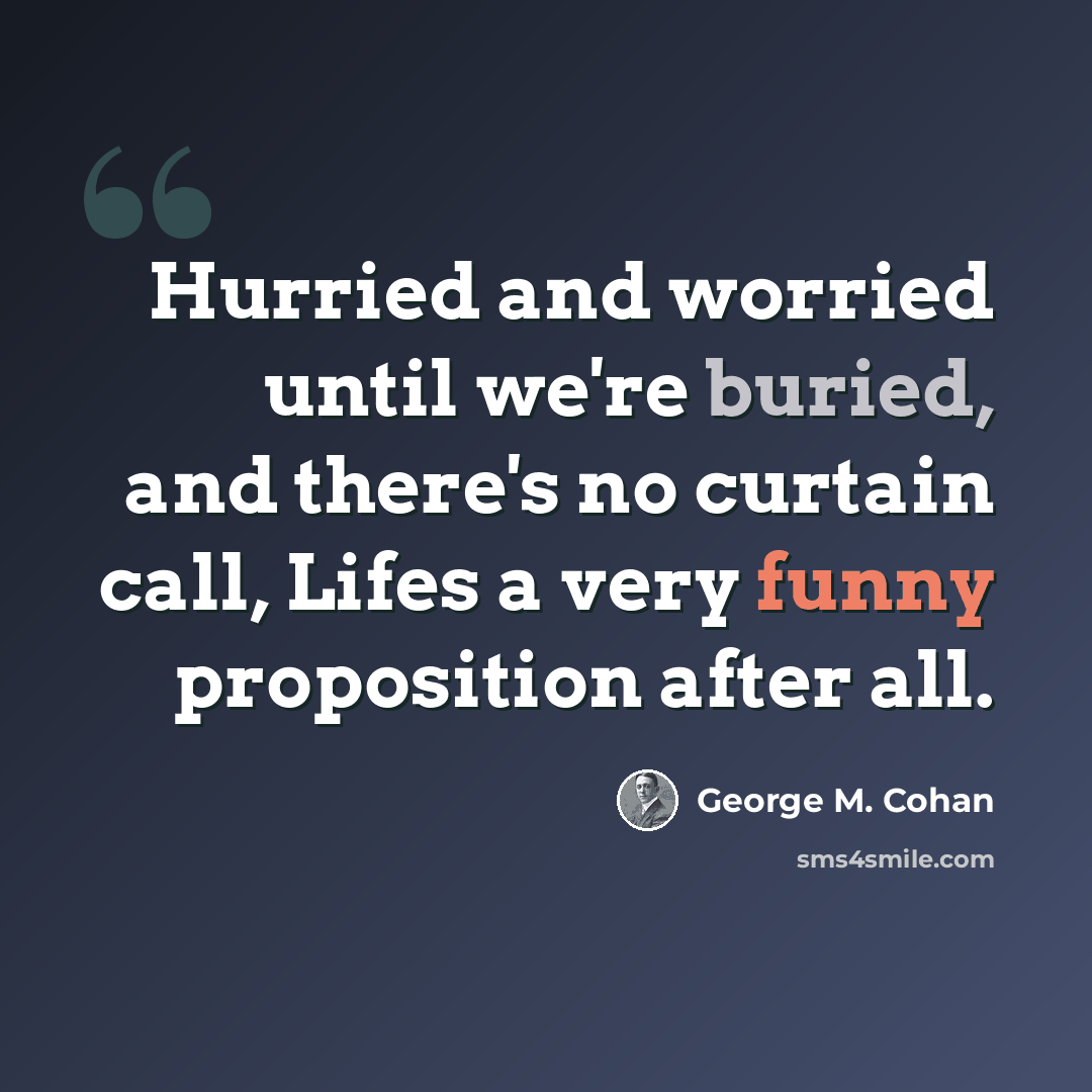 “Hurried and worried until we're buried, and there's no curtain call, Lifes a very funny proposition after all.” quote by George M. Cohan