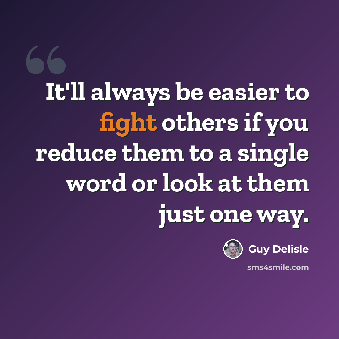 “It'll always be easier to fight others if you reduce them to a single word or look at them just one way.” quote by Guy Delisle