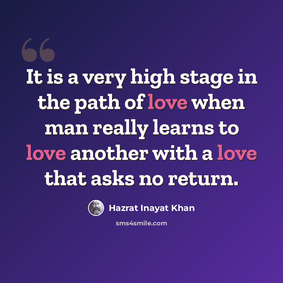 “It is a very high stage in the path of love when man really learns to love another with a love that asks no return.” quote by Hazrat Inayat Khan