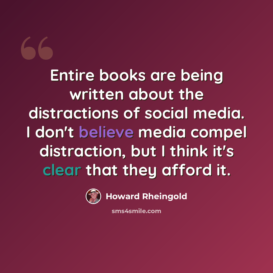 “Entire books are being written about the distractions of social media. I don't believe media compel distraction, but I think it's clear that they afford it.” quote by Howard Rheingold