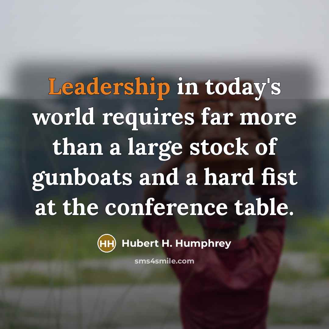 “Leadership in today's world requires far more than a large stock of gunboats and a hard fist at the conference table.” quote by Hubert H. Humphrey