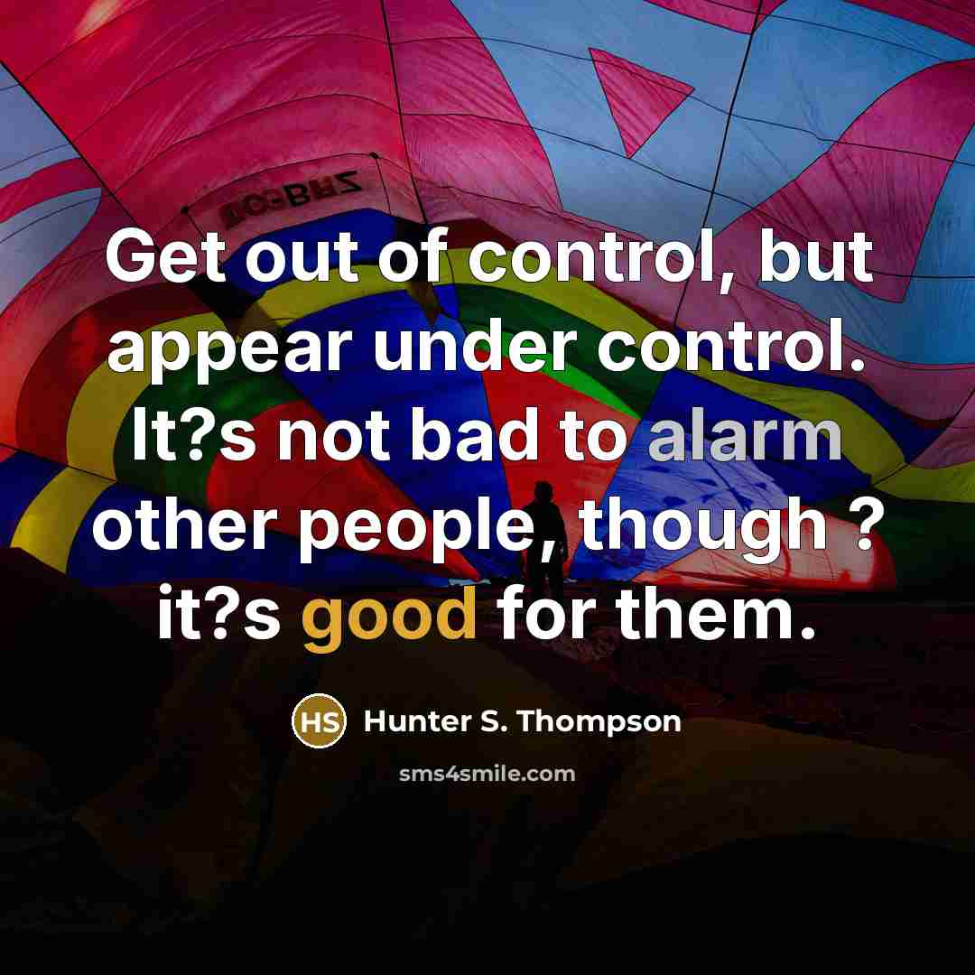 “Get out of control, but appear under control. It?s not bad to alarm other people, though ? it?s good for them.” quote by Hunter S. Thompson