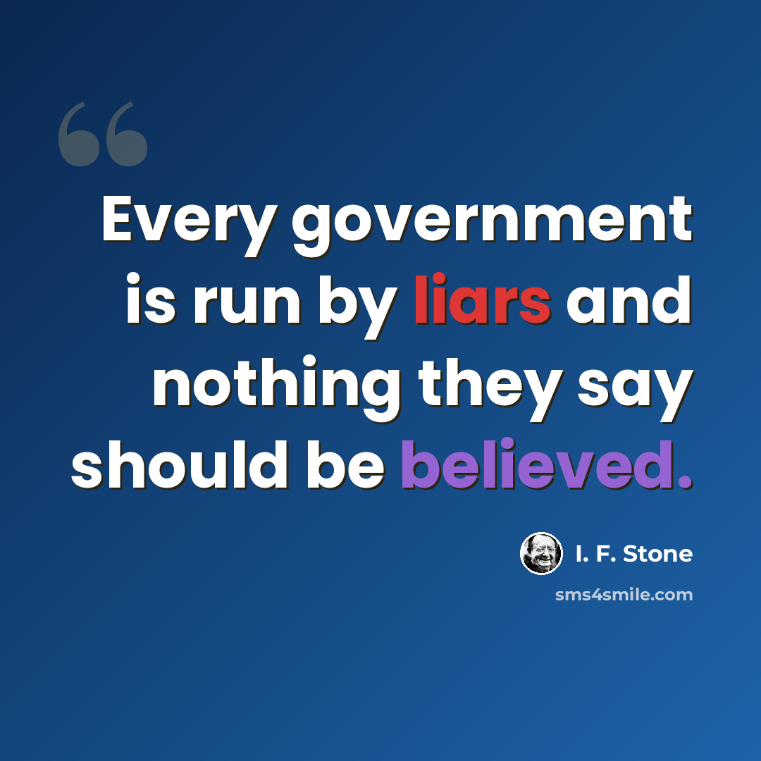 “Every government is run by liars and nothing they say should be believed.” quote by I. F. Stone