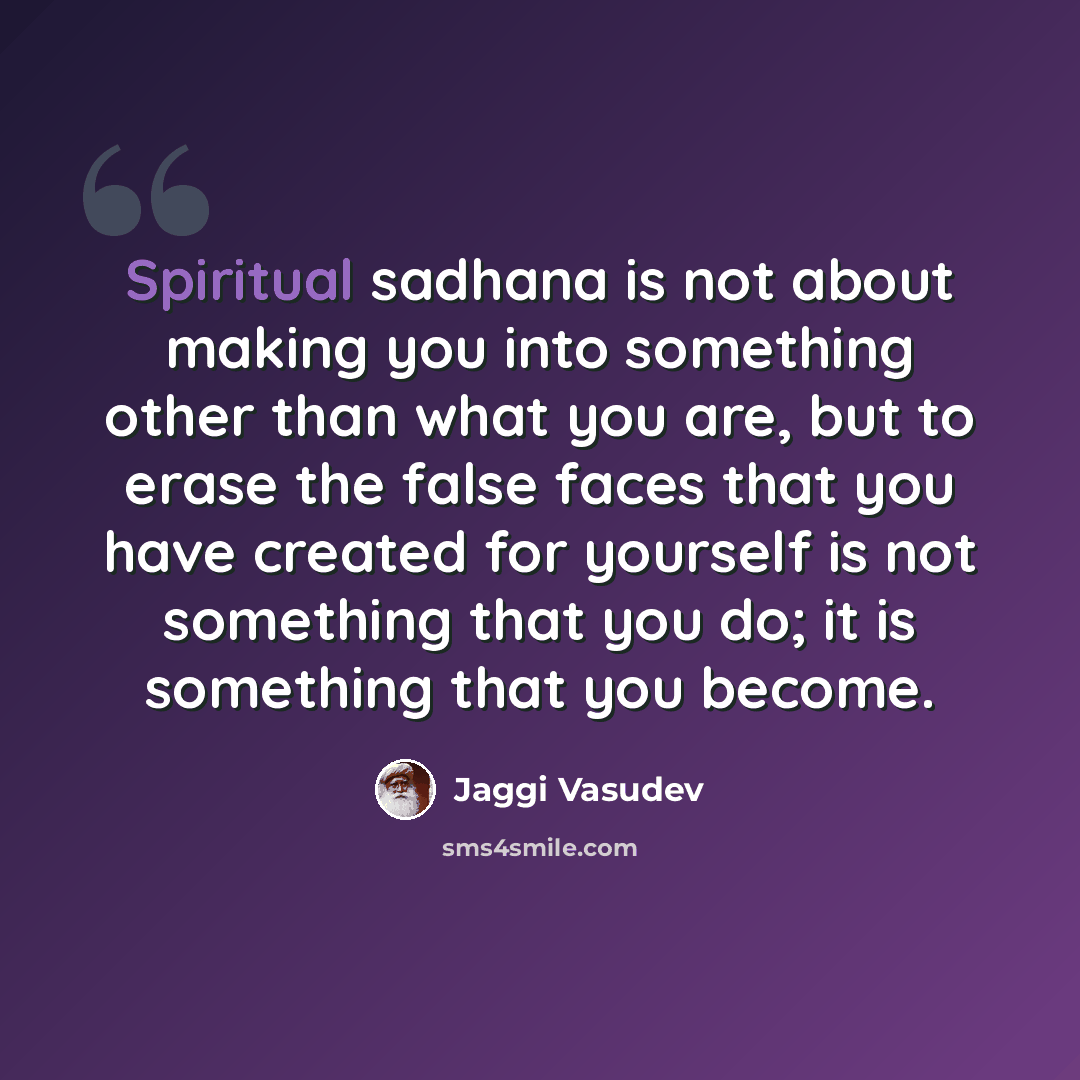 “Spiritual sadhana is not about making you into something other than what you are, but to erase the false faces that you have created for yourself is not something that you do; it is something that you become.” quote by Jaggi Vasudev