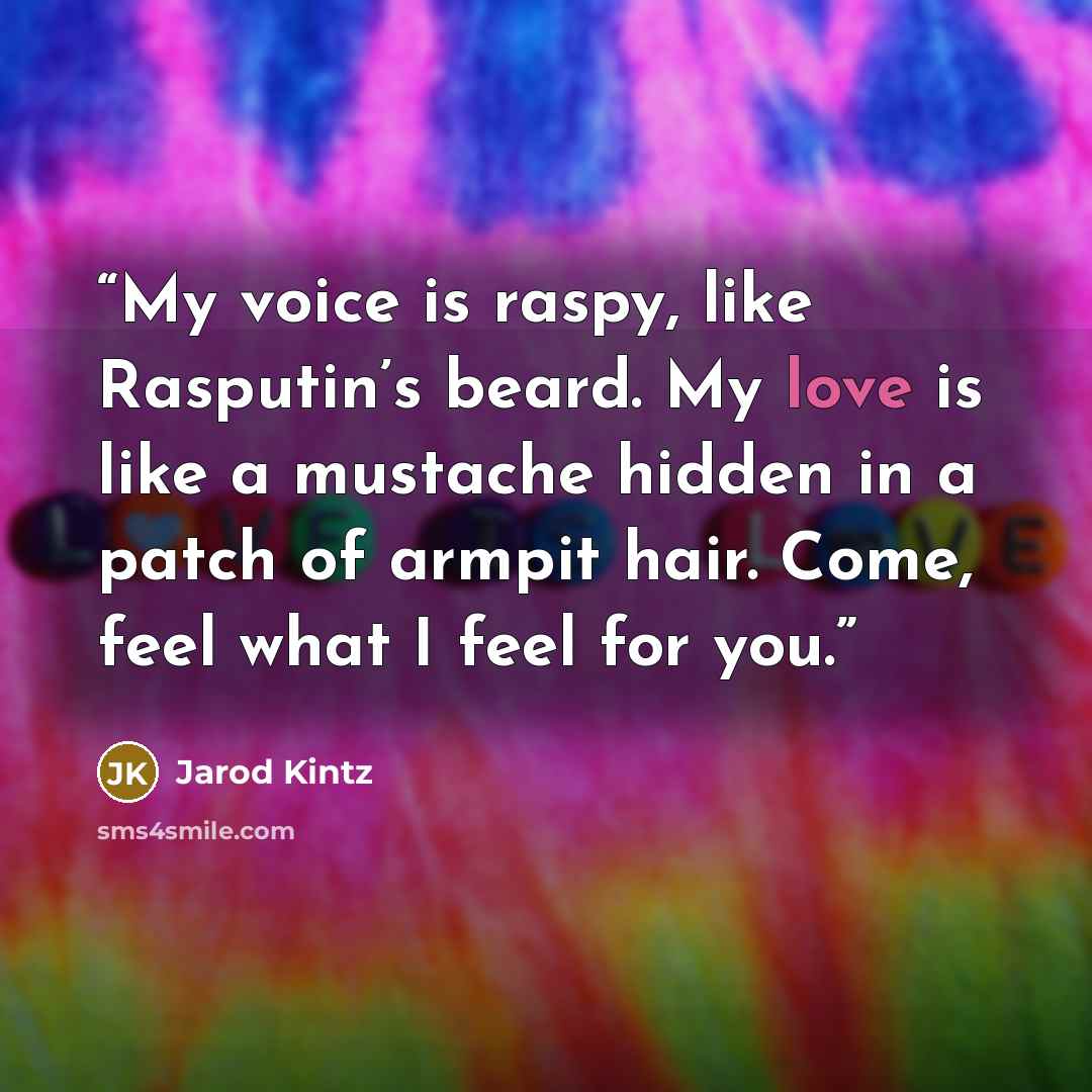 “My voice is raspy, like Rasputin’s beard. My love is like a mustache hidden in a patch of armpit hair. Come, feel what I feel for you.” quote by Jarod Kintz