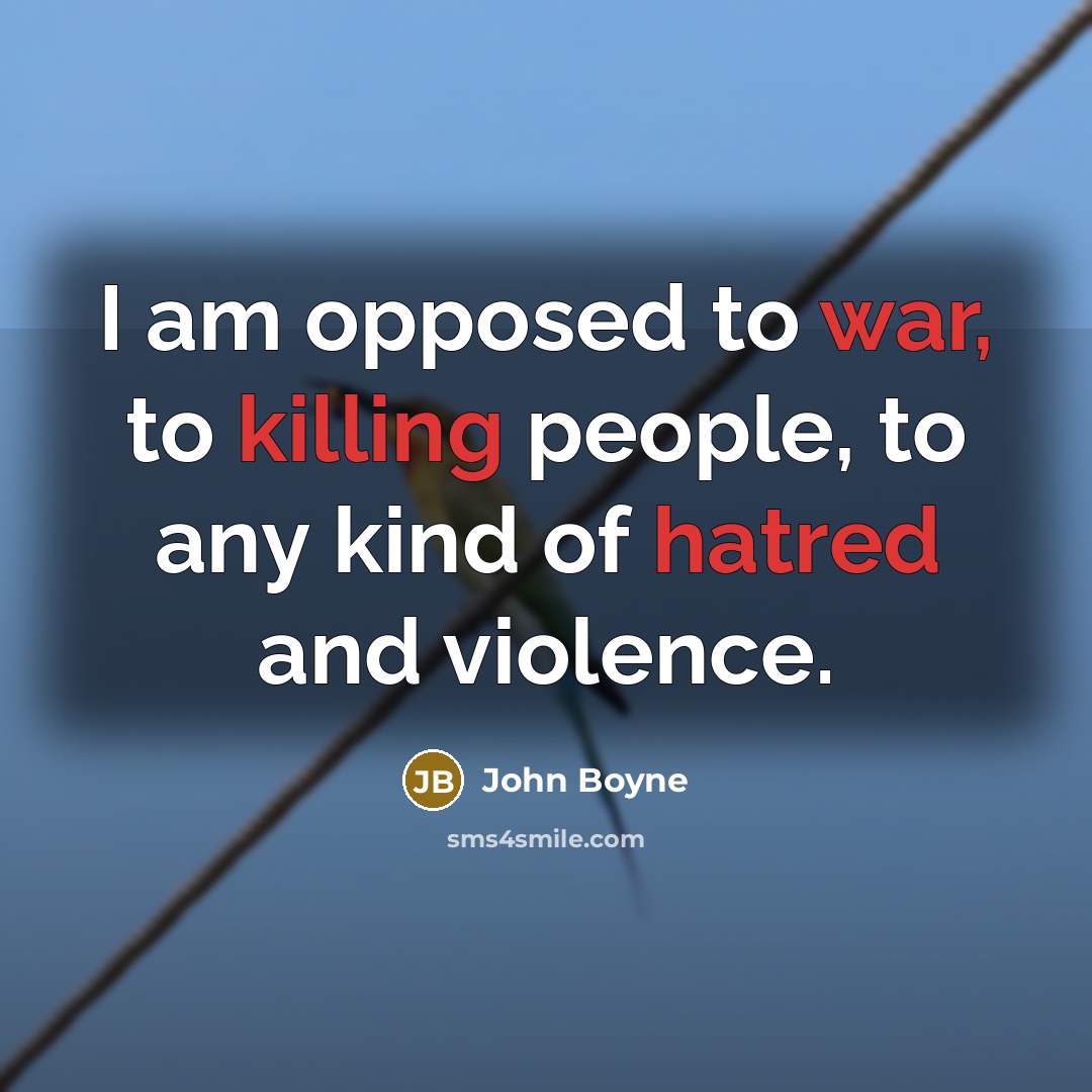 “I am opposed to war, to killing people, to any kind of hatred and violence.” quote by John Boyne
