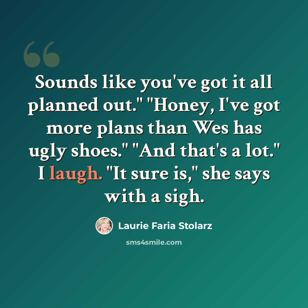 “Sounds like you've got it all planned out." "Honey, I've got more plans than Wes has ugly shoes." "And that's a lot." I laugh. "It sure is," she says with a sigh.” quote by Laurie Faria Stolarz