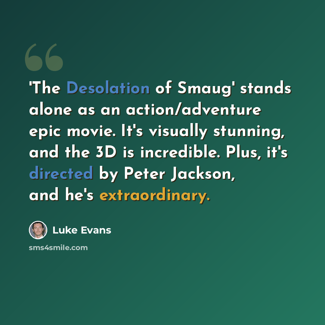 “'The Desolation of Smaug' stands alone as an action/adventure epic movie. It's visually stunning, and the 3D is incredible. Plus, it's directed by Peter Jackson, and he's extraordinary.” quote by Luke Evans